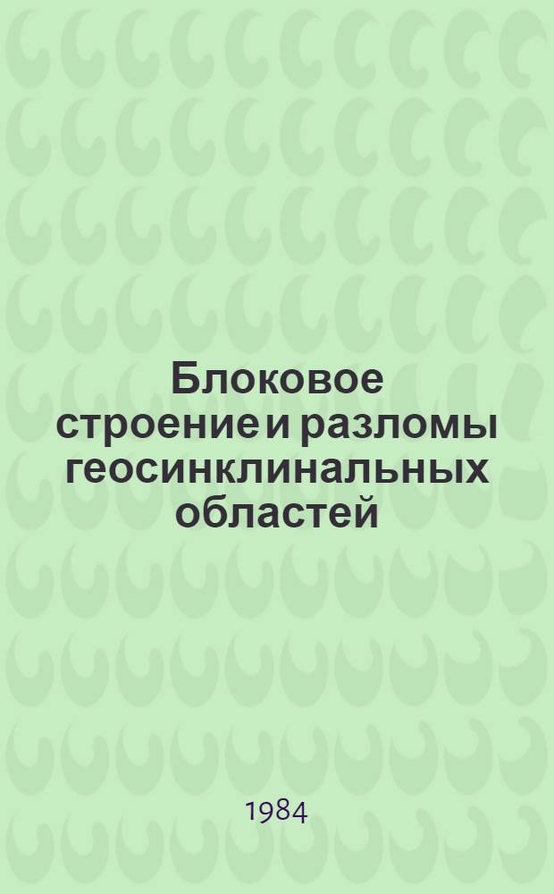 Блоковое строение и разломы геосинклинальных областей = Block structures and faults in the geosynclinal : Сб. статей : Пробл. комис. IX многостороннего сотрудничества акад. наук соц. стран, Геосинклин. процесс и становление земной коры". Рабочая группа 4.4