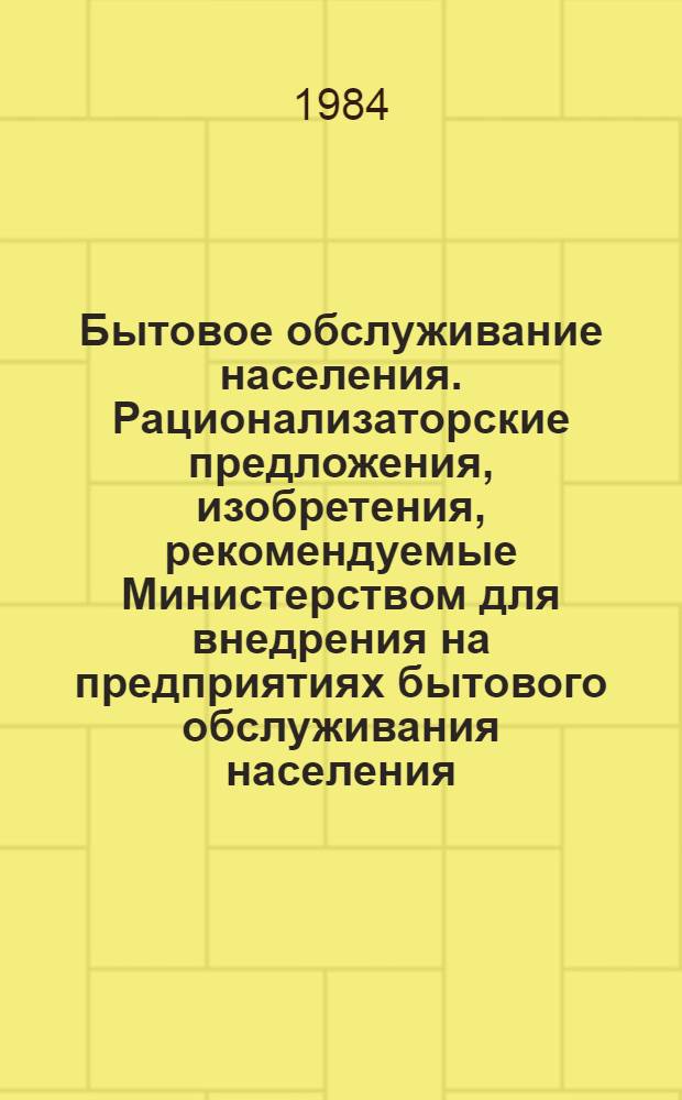Бытовое обслуживание населения. Рационализаторские предложения, изобретения, рекомендуемые Министерством для внедрения на предприятиях бытового обслуживания населения : Науч.-техн. реф. сб