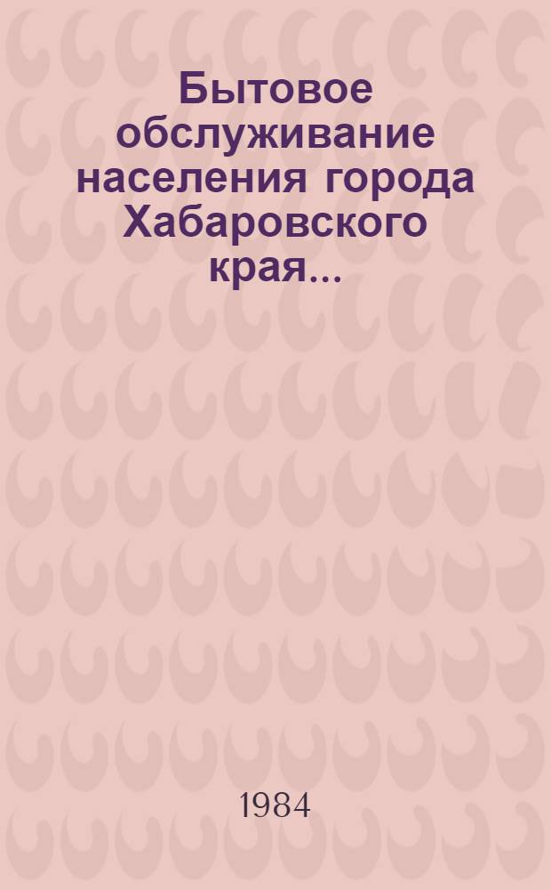 Бытовое обслуживание населения города Хабаровского края.. : Стат. сб. ... в 1983 году