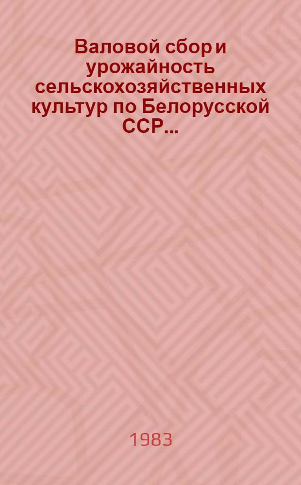 Валовой сбор и урожайность сельскохозяйственных культур по Белорусской ССР.. : (Окончат. данные). ... в 1982 году