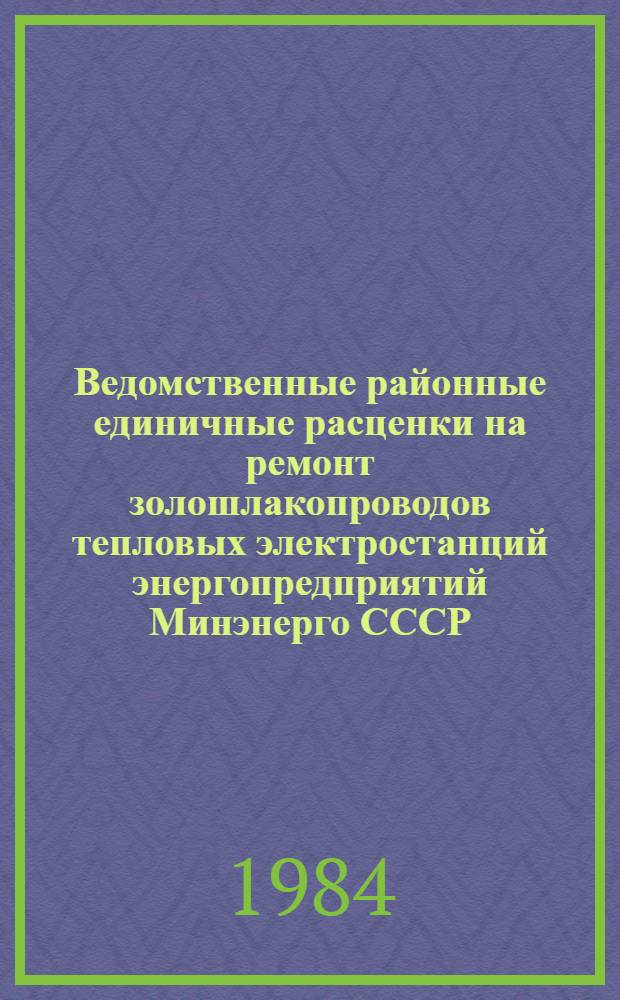 Ведомственные районные единичные расценки на ремонт золошлакопроводов тепловых электростанций энергопредприятий Минэнерго СССР. Гл. 23 : (ВРЕР-МЭ-84)