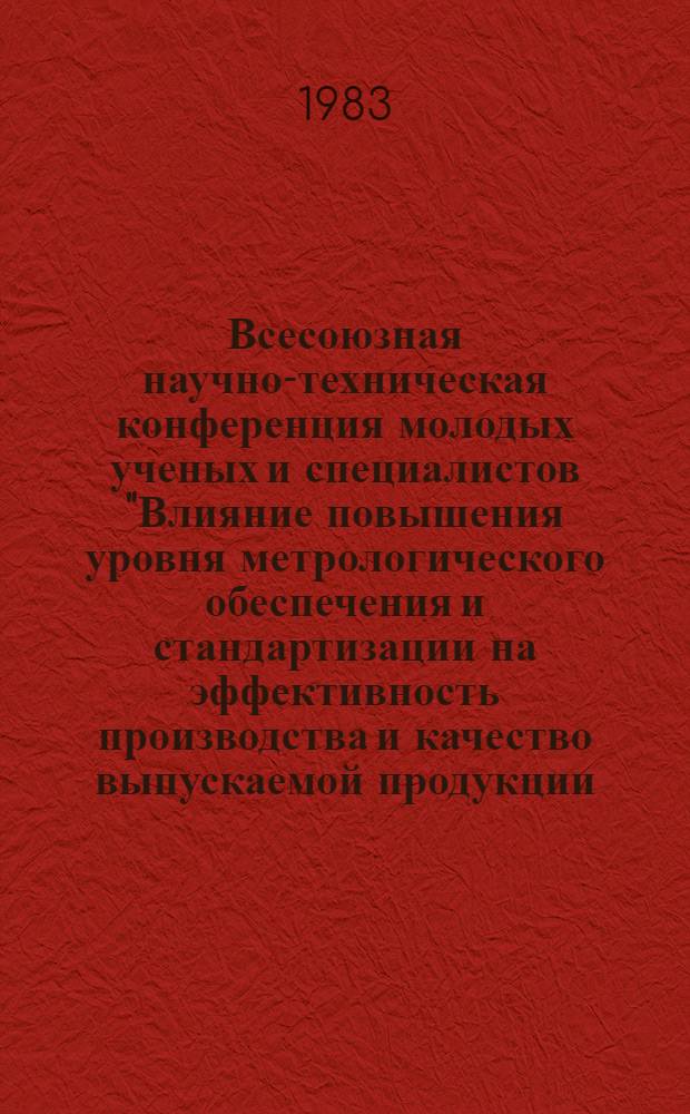 Всесоюзная научно-техническая конференция молодых ученых и специалистов "Влияние повышения уровня метрологического обеспечения и стандартизации на эффективность производства и качество выпускаемой продукции (6-8 декабря 1983 г.) : Тез. докл