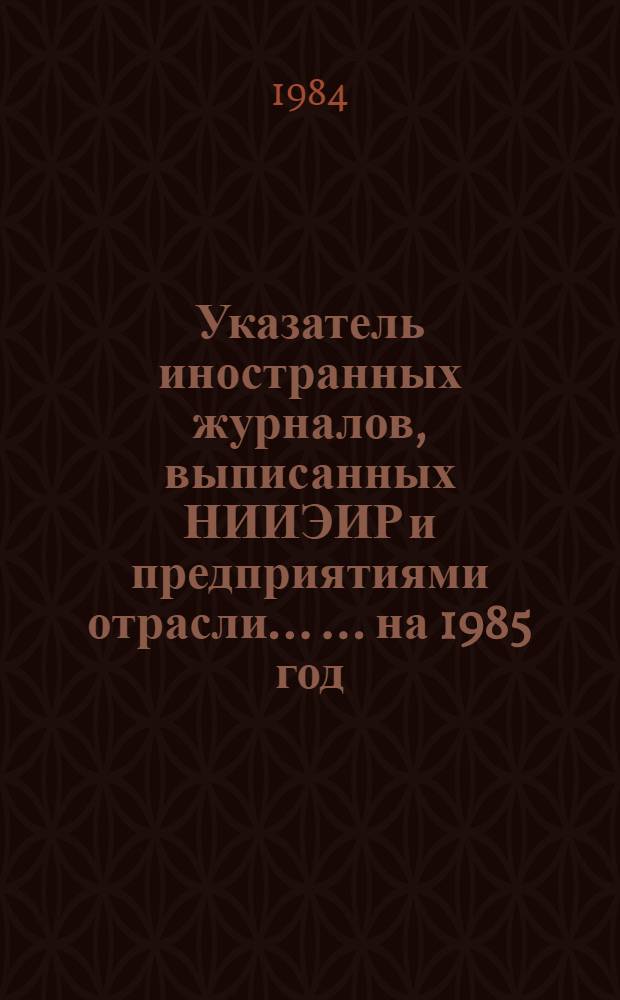 Указатель иностранных журналов, выписанных НИИЭИР и предприятиями отрасли ... ... на 1985 год