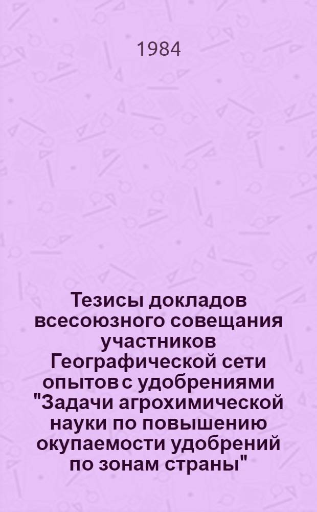 Тезисы докладов всесоюзного совещания участников Географической сети опытов с удобрениями "Задачи агрохимической науки по повышению окупаемости удобрений по зонам страны", 2-6 июля 1984 г., Горький. Ч. 1