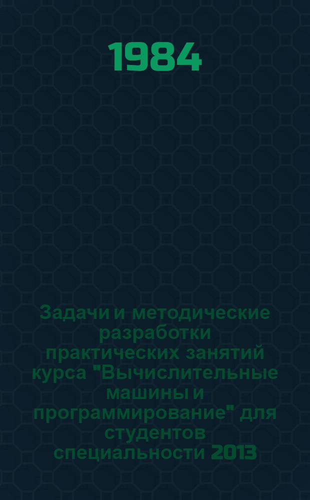 Задачи и методические разработки практических занятий курса "Вычислительные машины и программирование" для студентов специальности 2013 : [В 3 ч.]. Ч. 1