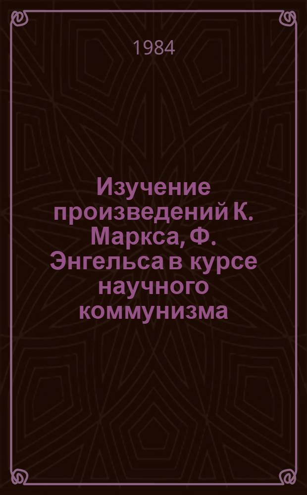 Изучение произведений К. Маркса, Ф. Энгельса в курсе научного коммунизма : Метод. рекомендации : Для пед. ин-тов