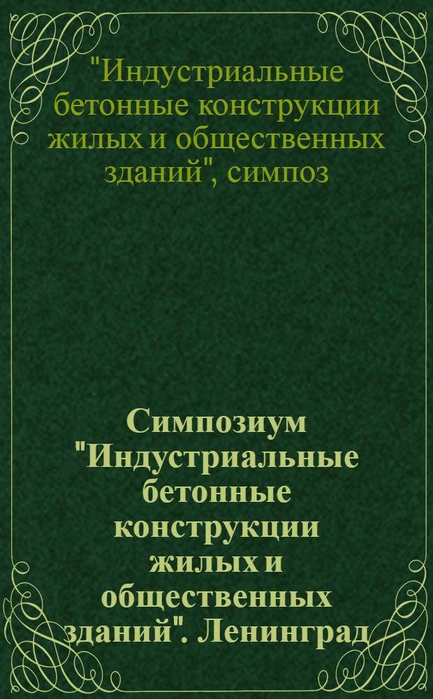 Симпозиум "Индустриальные бетонные конструкции жилых и общественных зданий". Ленинград. 21-25 мая 1984 : Сб. тез. докл