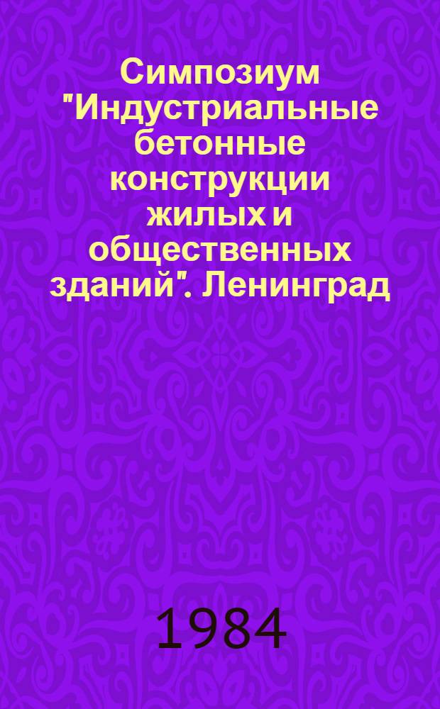 Симпозиум "Индустриальные бетонные конструкции жилых и общественных зданий". Ленинград. 21-25 мая 1984 : Сб. тез. докл. № 2