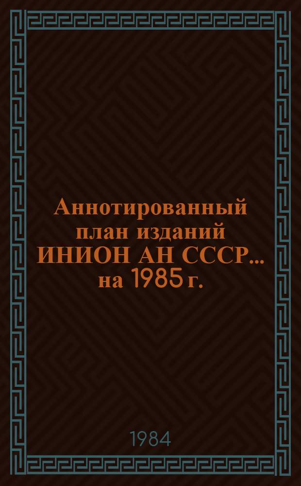 Аннотированный план изданий ИНИОН АН СССР... ... на 1985 г.
