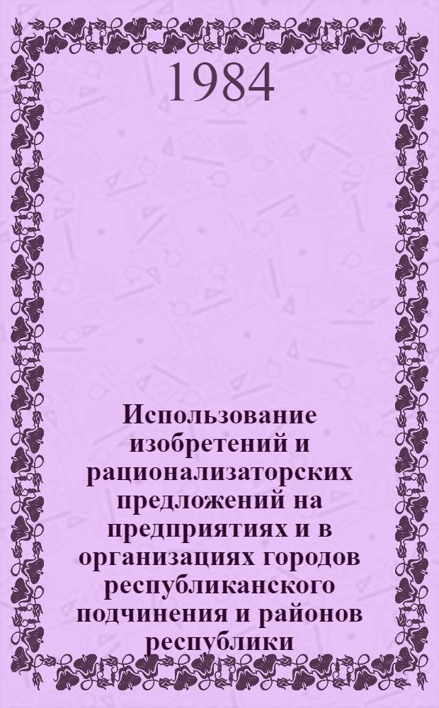 Использование изобретений и рационализаторских предложений на предприятиях и в организациях городов республиканского подчинения и районов республики : Стат. бюл