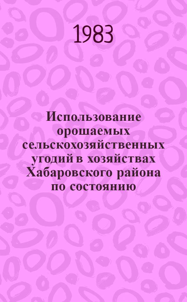Использование орошаемых сельскохозяйственных угодий в хозяйствах Хабаровского района по состоянию .. : Стат. сб. ... на 1 января 1983 года