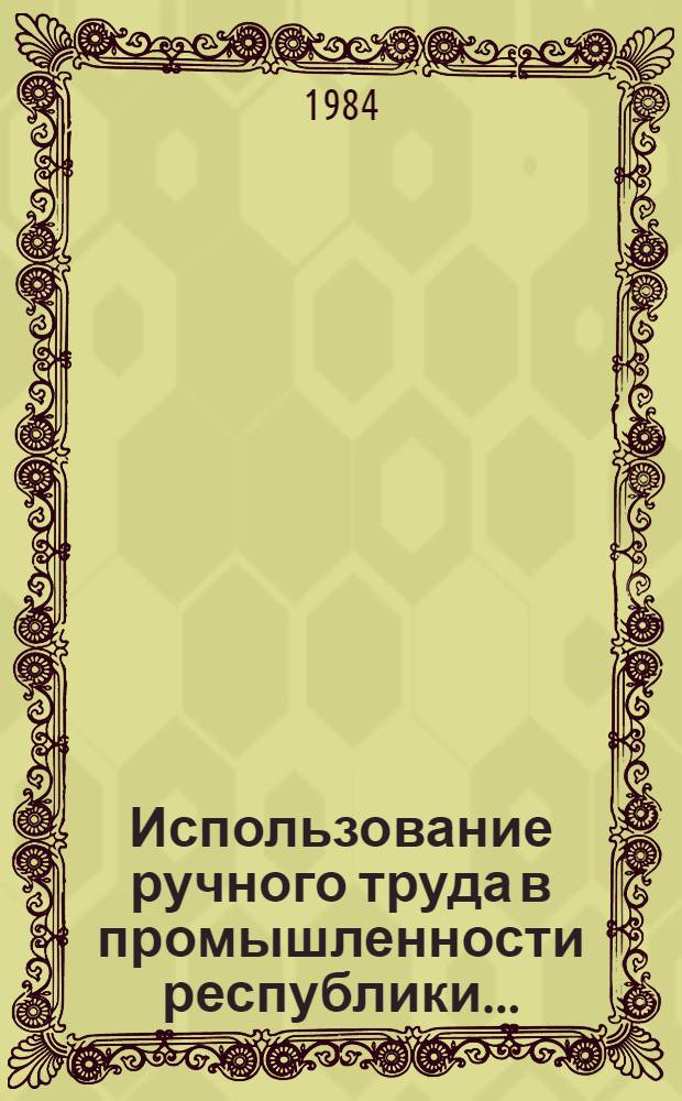 Использование ручного труда в промышленности республики .. : Стат. бюл. ... [по состоянию на конец 1983 г.]