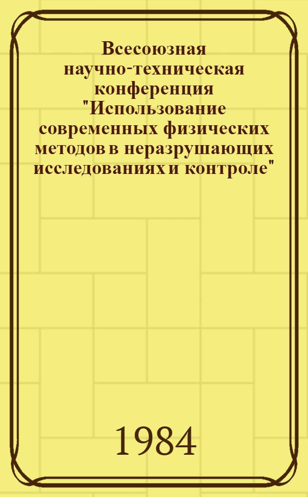 Всесоюзная научно-техническая конференция "Использование современных физических методов в неразрушающих исследованиях и контроле" (5-6 октября 1984 г.) : Тез. докл. Секция 2