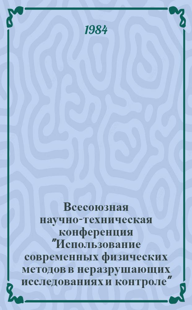 Всесоюзная научно-техническая конференция "Использование современных физических методов в неразрушающих исследованиях и контроле" (5-6 октября 1984 г.) : Тез. докл. Секция 4