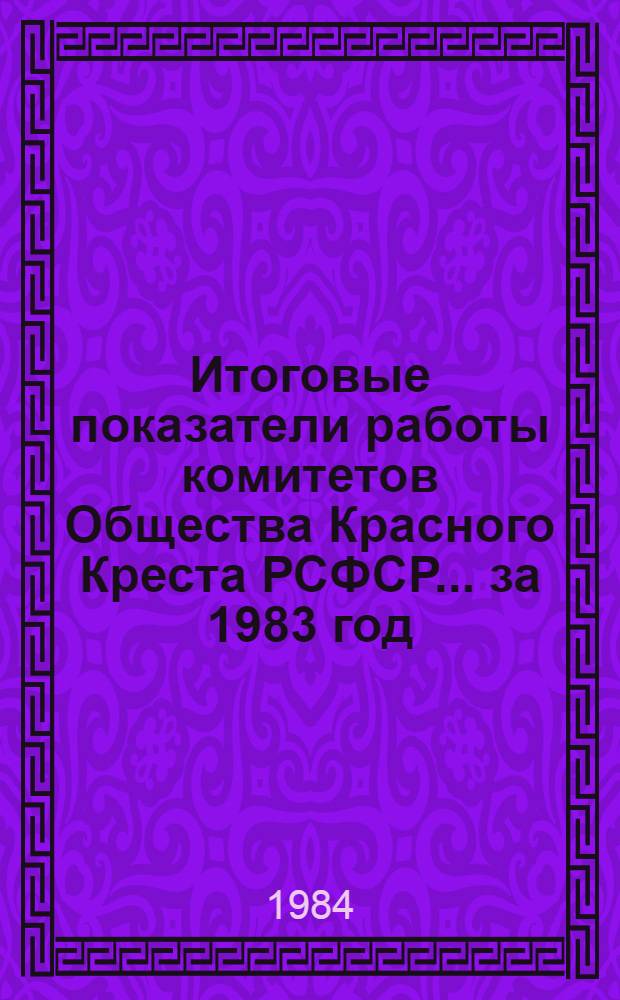 Итоговые показатели работы комитетов Общества Красного Креста РСФСР... ... за 1983 год