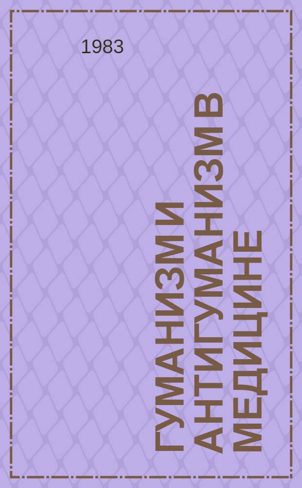 Гуманизм и антигуманизм в медицине : Метод. разраб. для студентов по врачеб. этике