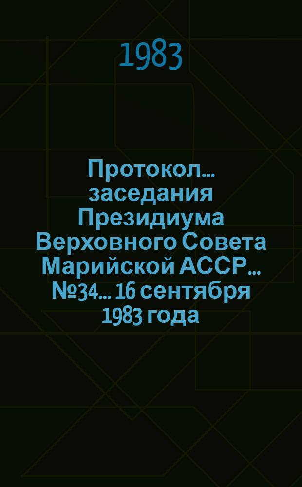 Протокол... заседания Президиума Верховного Совета Марийской АССР. ... № 34... [16 сентября 1983 года]