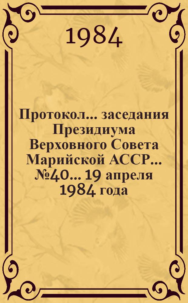 Протокол... заседания Президиума Верховного Совета Марийской АССР. ... № 40... [19 апреля 1984 года]