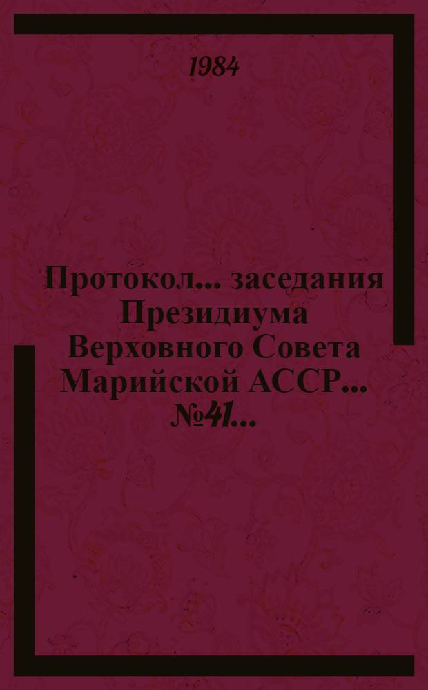 Протокол... заседания Президиума Верховного Совета Марийской АССР. ... № 41... (26 июня 1984 года)