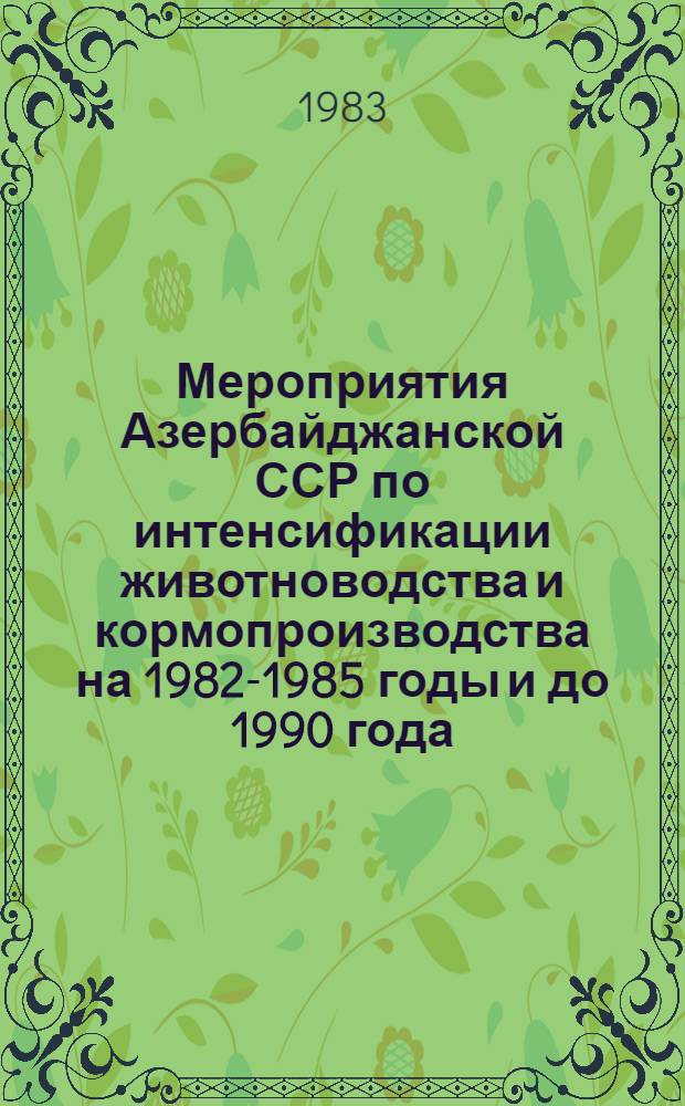 Мероприятия Азербайджанской ССР по интенсификации животноводства и кормопроизводства на 1982-1985 годы и до 1990 года : (В 2 ч.). Ч. 2