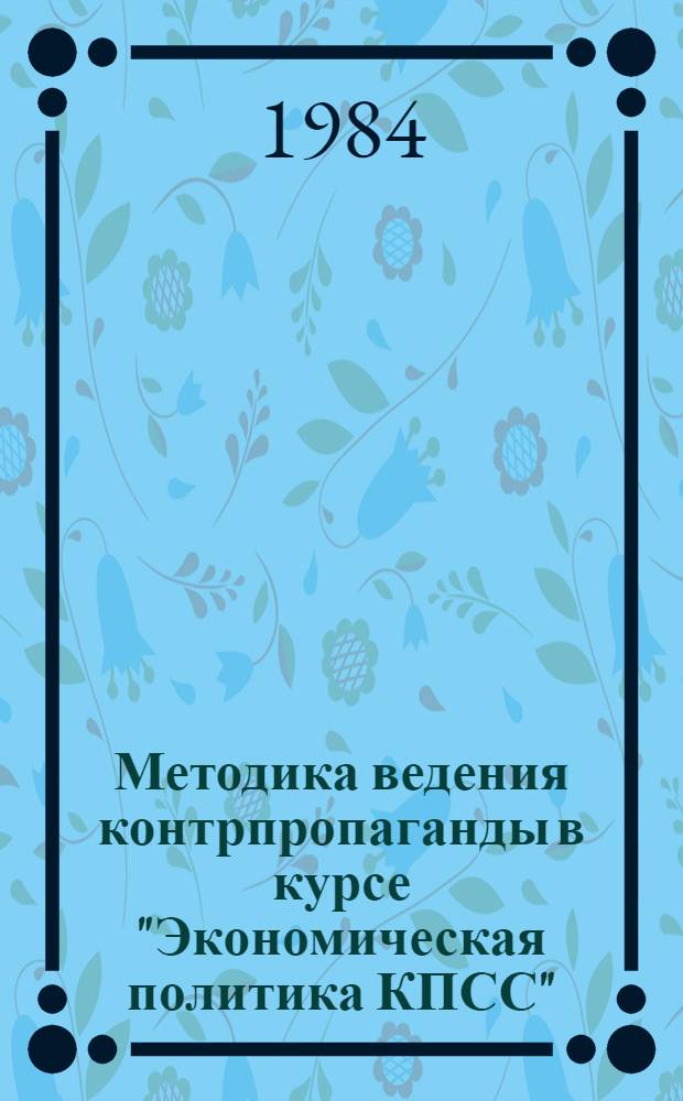 Методика ведения контрпропаганды в курсе "Экономическая политика КПСС" : Метод. рекомендации в помощь пропагандистам и слушателям системы парт. учебы. Вып. 1