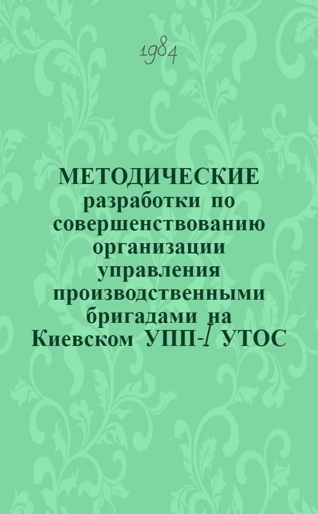 МЕТОДИЧЕСКИЕ разработки по совершенствованию организации управления производственными бригадами на Киевском УПП-I УТОС. Ч. 1