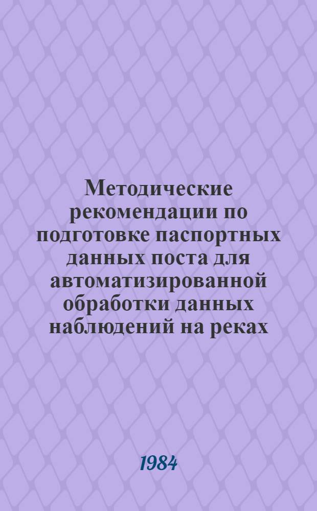 Методические рекомендации по подготовке паспортных данных поста для автоматизированной обработки данных наблюдений на реках, каналах и морских устьях рек. Ч. 1 : Определение и подготовка к занесению на технические носители справочных сведений и параметров контроля данных гидрологических наблюдений