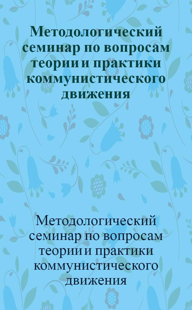 Методологический семинар по вопросам теории и практики коммунистического движения : Материалы