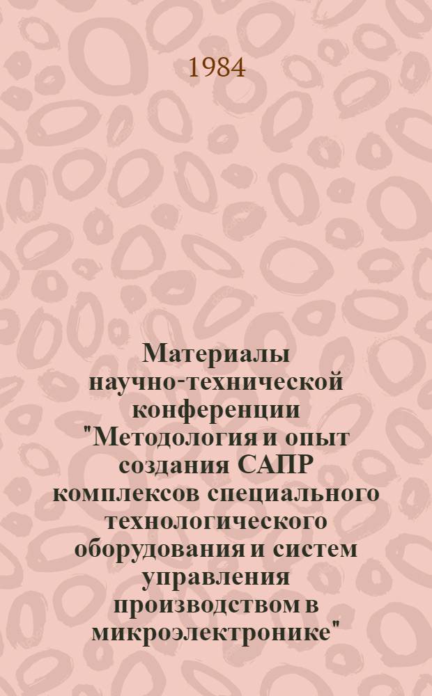 Материалы научно-технической конференции "Методология и опыт создания САПР комплексов специального технологического оборудования и систем управления производством в микроэлектронике"