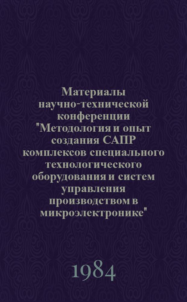 Материалы научно-технической конференции "Методология и опыт создания САПР комплексов специального технологического оборудования и систем управления производством в микроэлектронике". Вып. 1