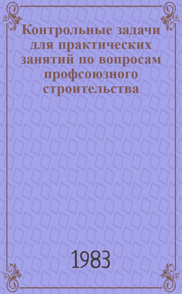Контрольные задачи для практических занятий по вопросам профсоюзного строительства : Для системы профсоюз. учебы. Вып. 1