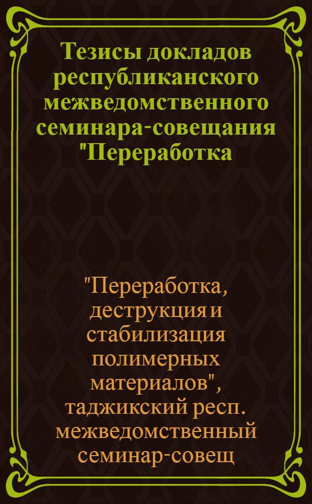 Тезисы докладов республиканского межведомственного семинара-совещания "Переработка, деструкция и стабилизация полимерных материалов", Душанбе, 28-30 сентября 1983 г.