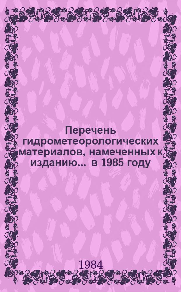Перечень гидрометеорологических материалов, намеченных к изданию... ... в 1985 году