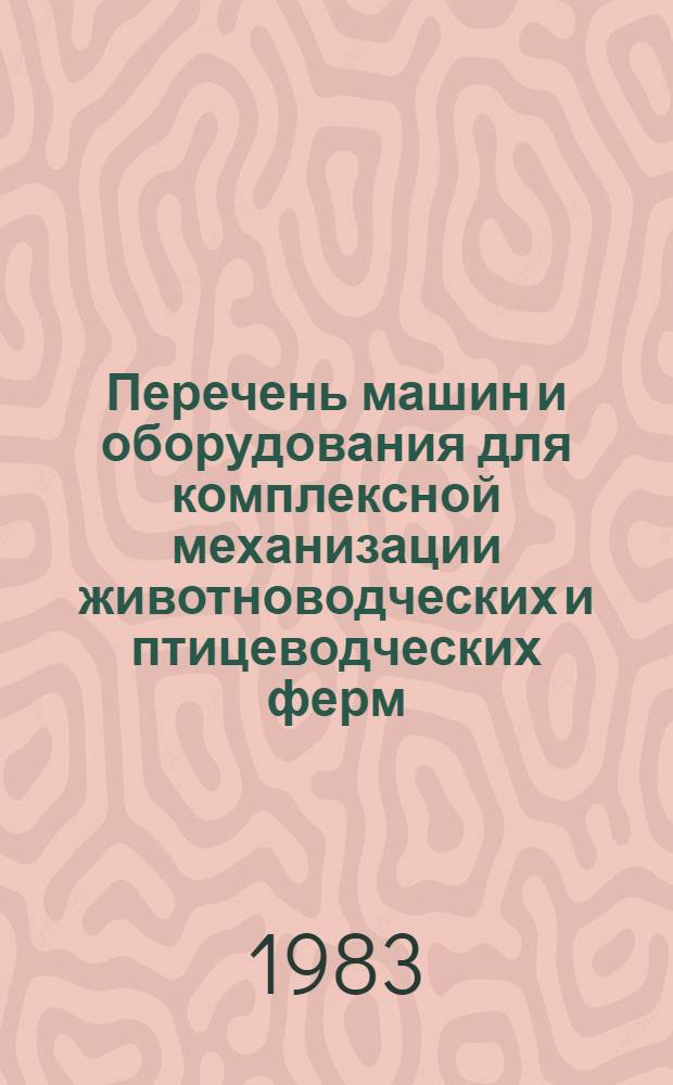 Перечень машин и оборудования для комплексной механизации животноводческих и птицеводческих ферм, выпускаемых промышленностью в 1983 году и осваиваемых в 1984 году