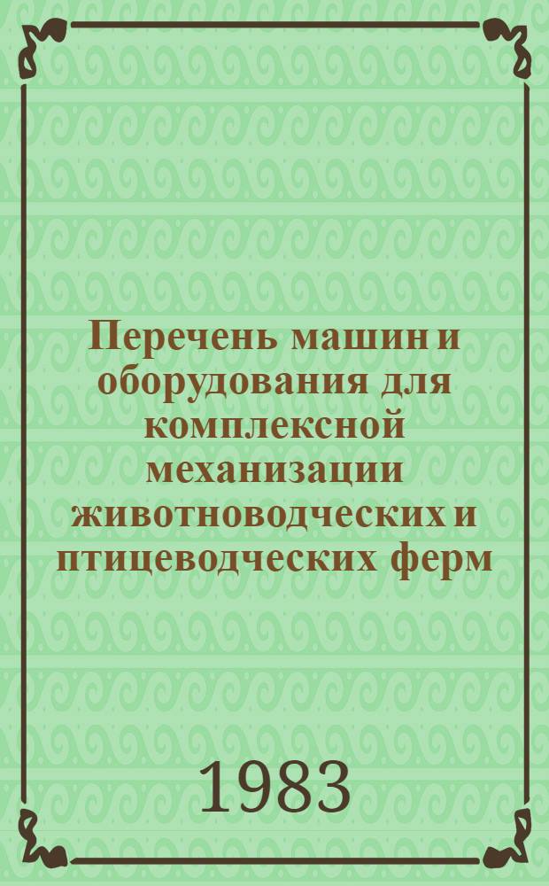 Перечень машин и оборудования для комплексной механизации животноводческих и птицеводческих ферм, выпускаемых промышленностью в 1983 году и осваиваемых в 1984 году. Ч. 1