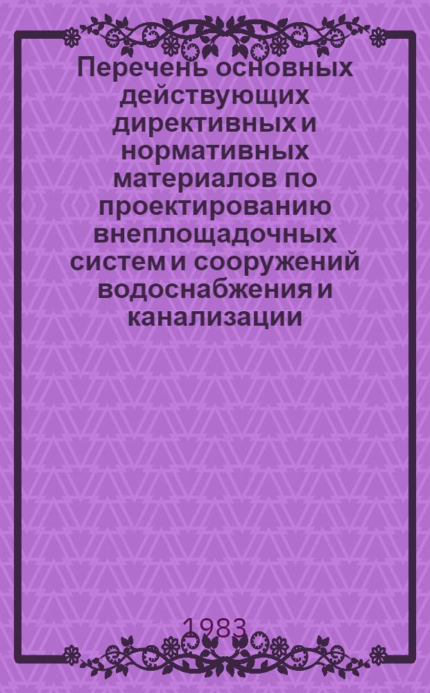 Перечень основных действующих директивных и нормативных материалов по проектированию внеплощадочных систем и сооружений водоснабжения и канализации : По состоянию на 1 марта 1983 г. : В 5 разд.