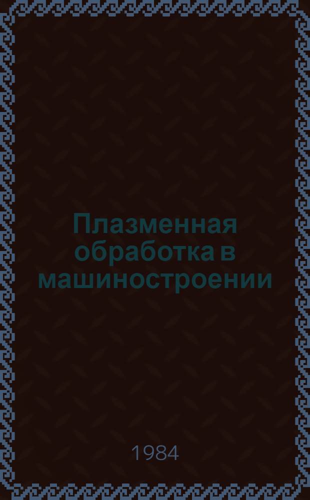 Плазменная обработка в машиностроении : Аннот. указ. отеч. и иностр. лит... ... за 1982-1984 (янв.) гг.