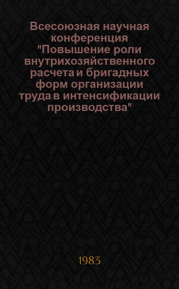 Всесоюзная научная конференция "Повышение роли внутрихозяйственного расчета и бригадных форм организации труда в интенсификации производства" (Москва, 20-22 декабря 1983 г.) : Тез. докл. [1] : Секция "Совершенствование внутрихозяйственного расчета в производственных объединениях и на промышленных предприятиях"