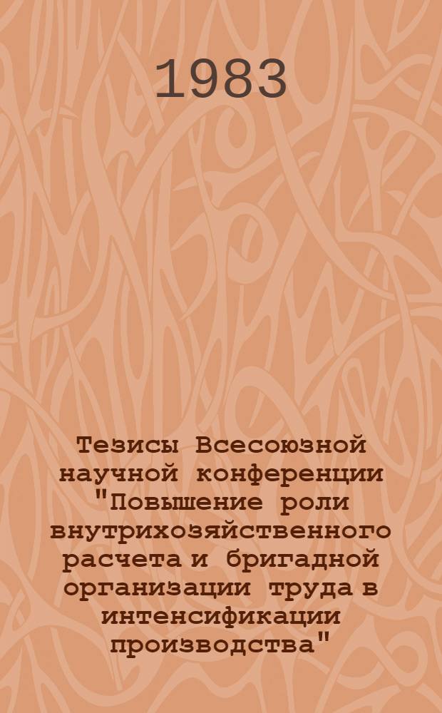Тезисы Всесоюзной научной конференции "Повышение роли внутрихозяйственного расчета и бригадной организации труда в интенсификации производства". Секция 4 : Организация хозрасчета научно-исследовательских, проектно-конструкторских и технологических подразделений в научно-производственных, производственных объединениях и на предприятиях