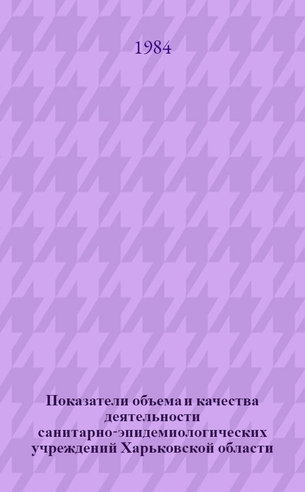 Показатели объема и качества деятельности санитарно-эпидемиологических учреждений Харьковской области .. : [Стат. сб.]. ... за 1983-1984 гг.