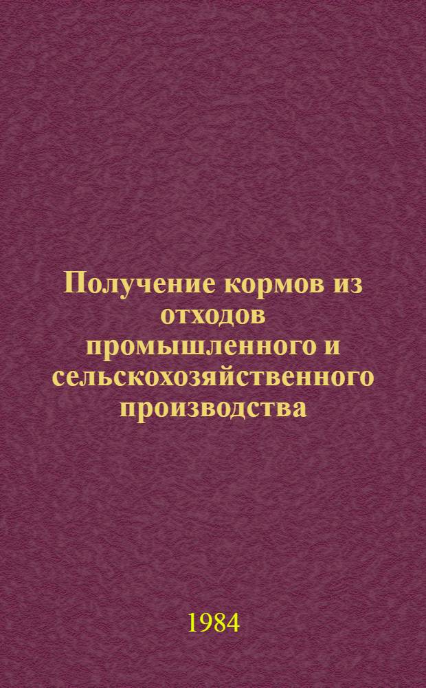 Получение кормов из отходов промышленного и сельскохозяйственного производства : (Библиогр. указ. описаний изобрет. СССР ...). ... за 1981-1984 гг.