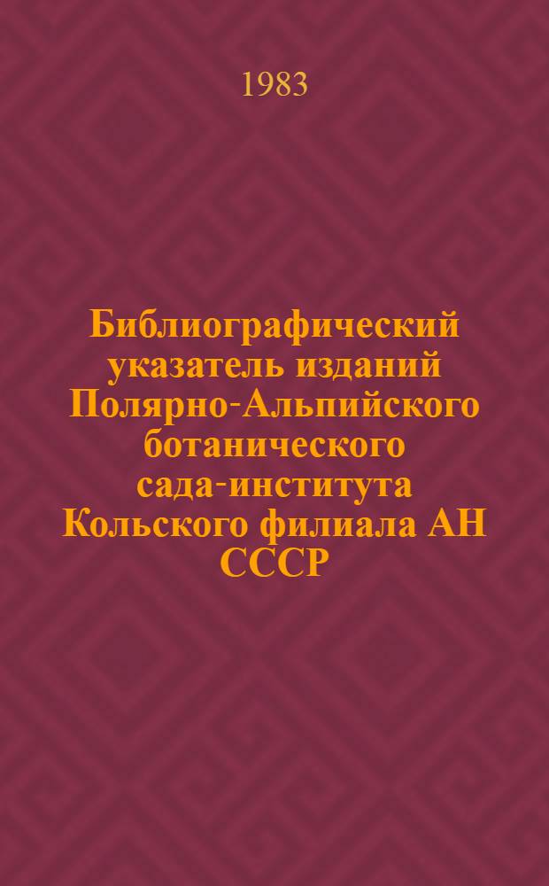Библиографический указатель изданий Полярно-Альпийского ботанического сада-института Кольского филиала АН СССР ...