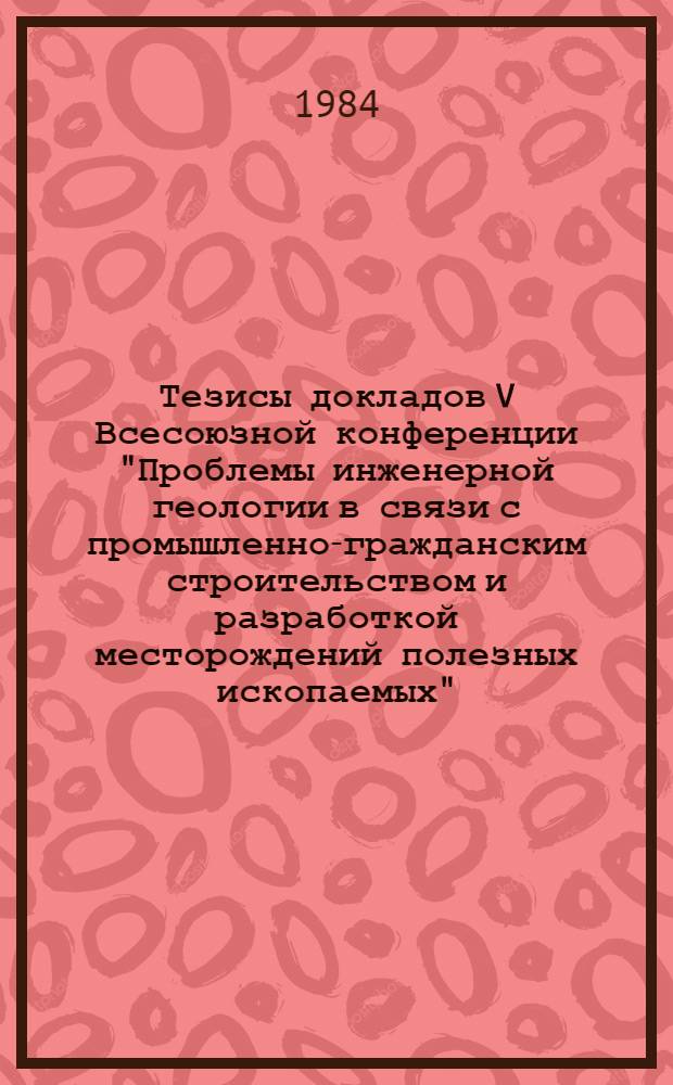 Тезисы докладов V Всесоюзной конференции "Проблемы инженерной геологии в связи с промышленно-гражданским строительством и разработкой месторождений полезных ископаемых". Свердловск, май, 1984. Т. 2. Тема 3 : Проблемы инженерной геологии месторождений полезных ископаемых. Тема 4: Инженерная геология Уральского и смежных регионов