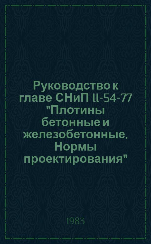 Руководство к главе СНиП II-54-77 "Плотины бетонные и железобетонные. Нормы проектирования" : [В 4 т.]. Т. 1 : Общие положения. Расчеты бетонных и железобетонных плотин