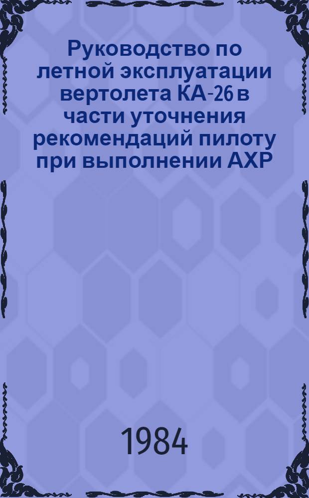 [Руководство по летной эксплуатации вертолета КА-26 в части уточнения рекомендаций пилоту при выполнении АХР] : Изменение... Утв. УЛС МГА 09.11.83 Ввод. в действие с 01.03.84. ... № 28