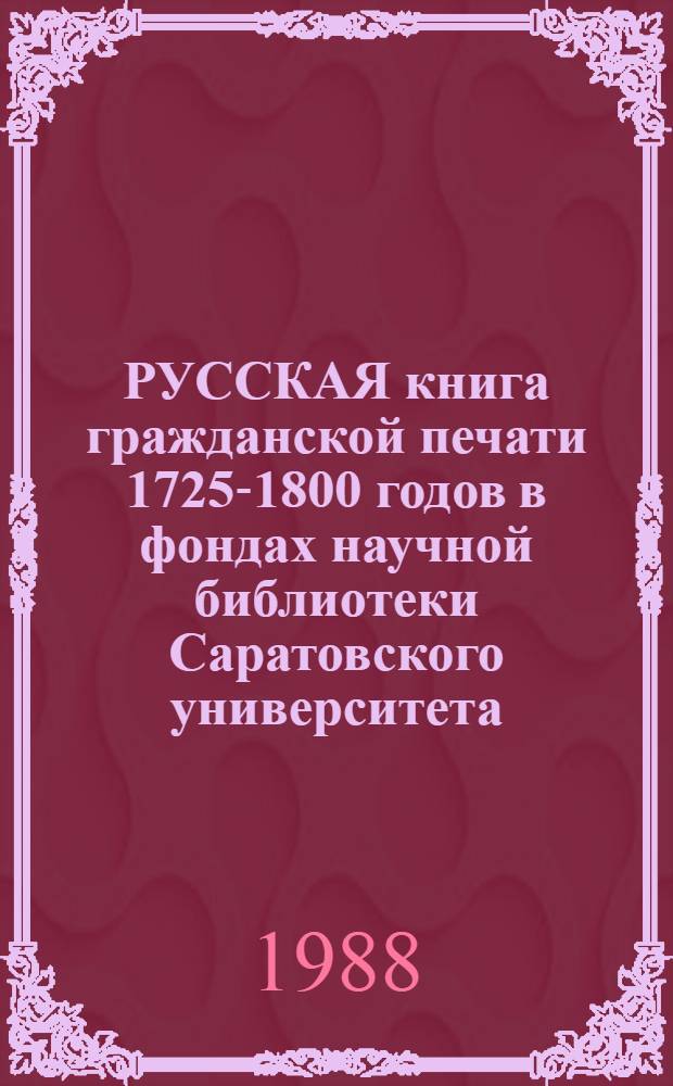 РУССКАЯ книга гражданской печати 1725-1800 годов в фондах научной библиотеки Саратовского университета : Каталог. [2] : Д - Н