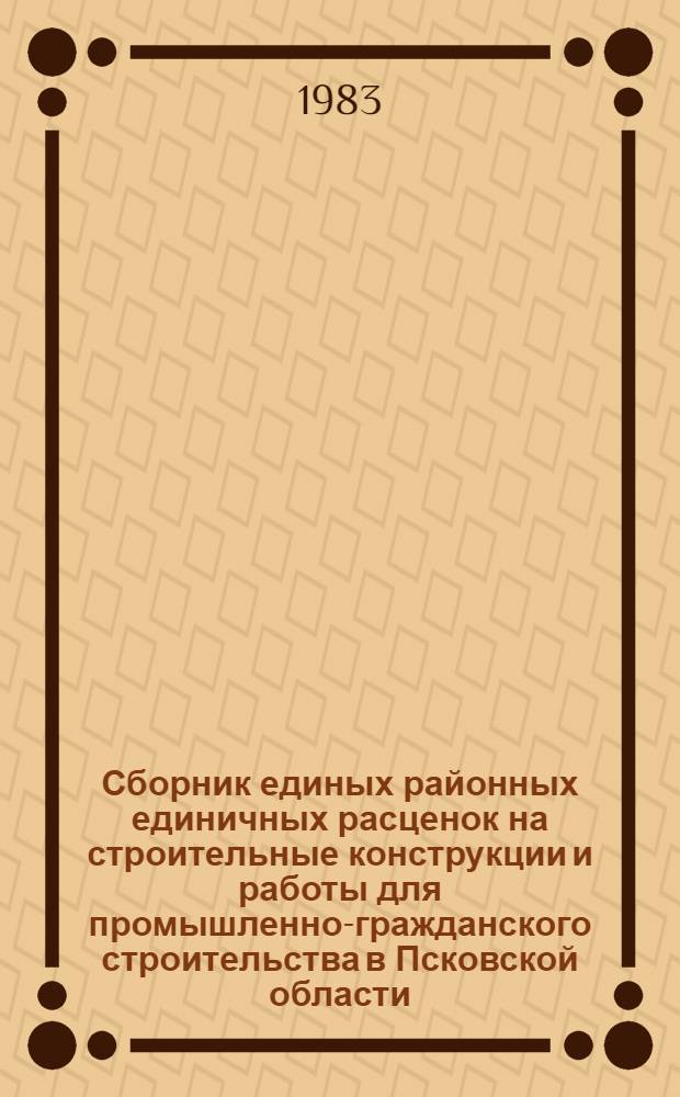 Сборник единых районных единичных расценок на строительные конструкции и работы для промышленно-гражданского строительства в Псковской области : Утв. Исполкомом Псков. обл. Совета нар. депутатов 04.04.83 Для применения с 01.01.84. Т. 6