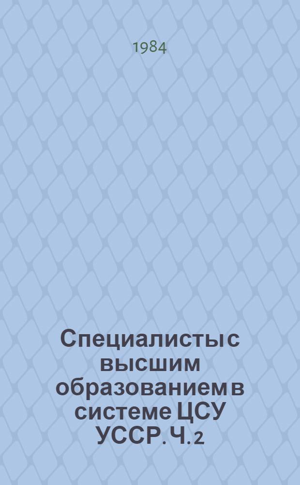 Специалисты с высшим образованием в системе ЦСУ УССР. Ч. 2 : Показатели численности состава, динамики и использования специалистов с высшим образованием