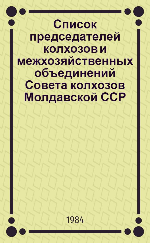 Список председателей колхозов и межхозяйственных объединений Совета колхозов Молдавской ССР... ... по состоянию на 20 апреля 1984 г.
