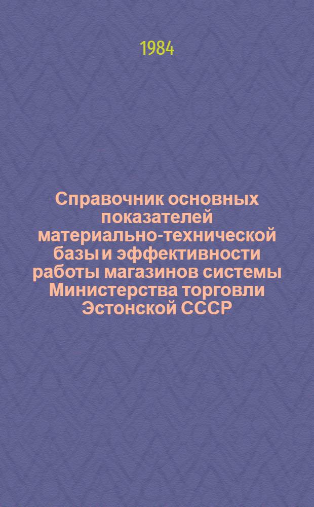 Справочник основных показателей материально-технической базы и эффективности работы магазинов системы Министерства торговли Эстонской СССР... ... за 1983 год